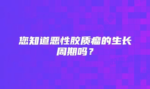 您知道恶性胶质瘤的生长周期吗？