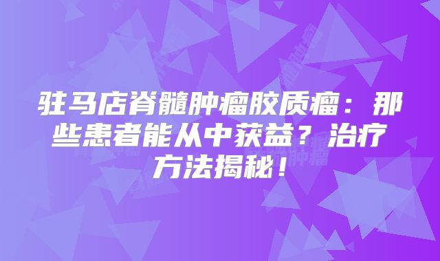 驻马店脊髓肿瘤胶质瘤：那些患者能从中获益？治疗方法揭秘！