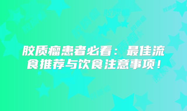 胶质瘤患者必看：最佳流食推荐与饮食注意事项！
