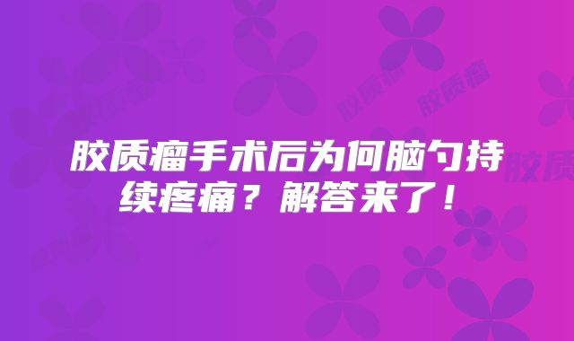 胶质瘤手术后为何脑勺持续疼痛？解答来了！