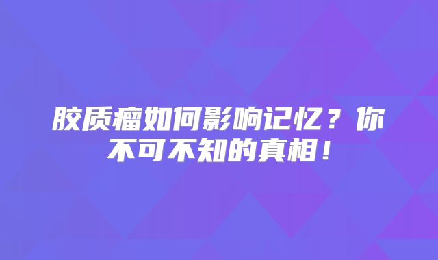 胶质瘤如何影响记忆？你不可不知的真相！