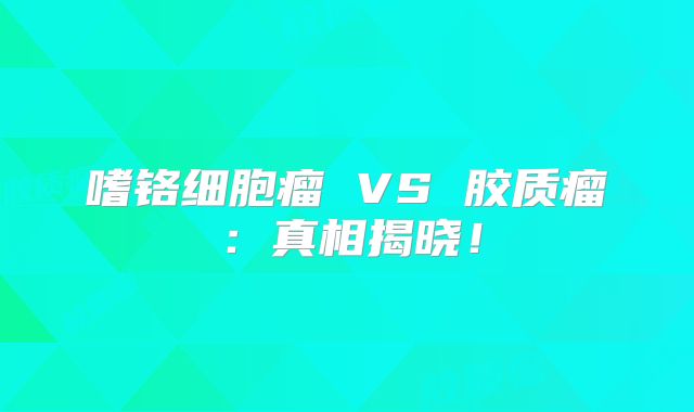 嗜铬细胞瘤 VS 胶质瘤：真相揭晓！