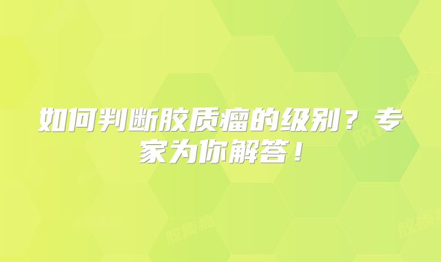 如何判断胶质瘤的级别？专家为你解答！