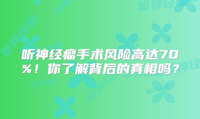 听神经瘤手术风险高达70%！你了解背后的真相吗？