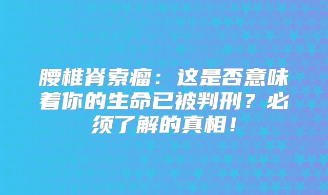 腰椎脊索瘤：这是否意味着你的生命已被判刑？必须了解的真相！