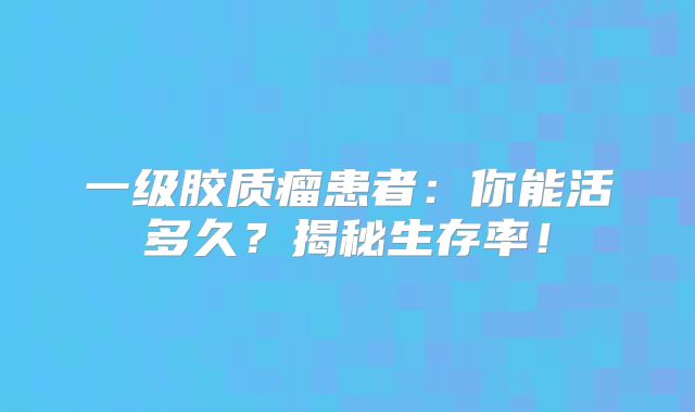 一级胶质瘤患者：你能活多久？揭秘生存率！