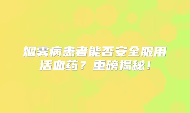 烟雾病患者能否安全服用活血药？重磅揭秘！