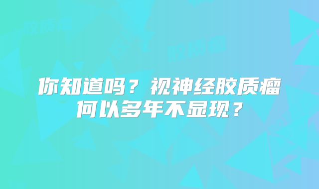你知道吗？视神经胶质瘤何以多年不显现？