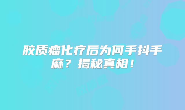 胶质瘤化疗后为何手抖手麻？揭秘真相！