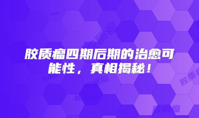 胶质瘤四期后期的治愈可能性，真相揭秘！