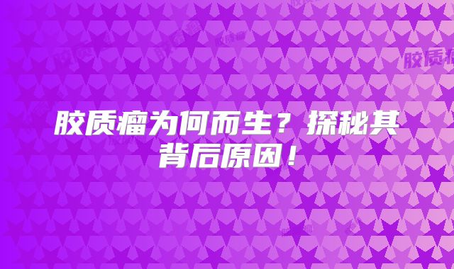 胶质瘤为何而生？探秘其背后原因！