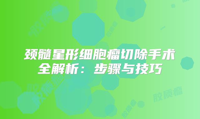 颈髓星形细胞瘤切除手术全解析：步骤与技巧