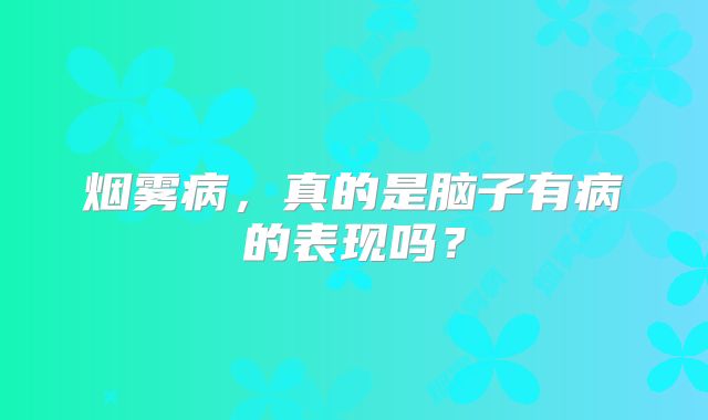 烟雾病，真的是脑子有病的表现吗？