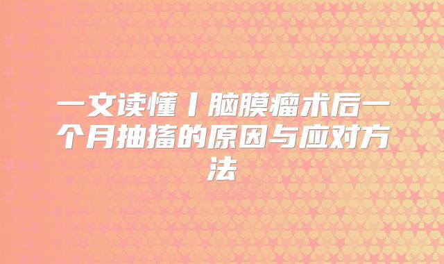 一文读懂丨脑膜瘤术后一个月抽搐的原因与应对方法