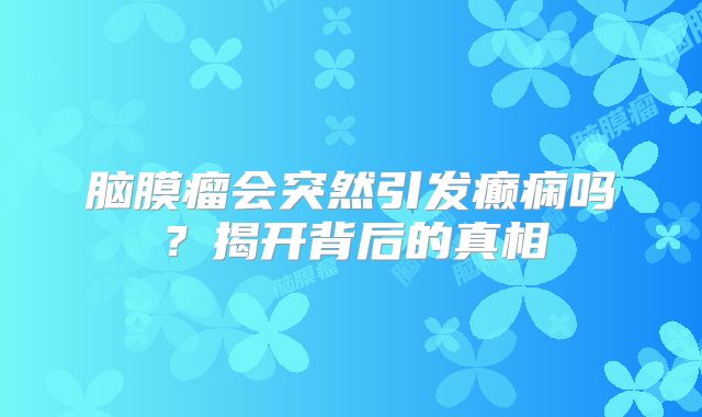 脑膜瘤会突然引发癫痫吗？揭开背后的真相