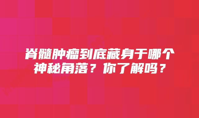 脊髓肿瘤到底藏身于哪个神秘角落？你了解吗？