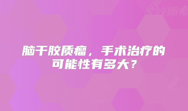 脑干胶质瘤，手术治疗的可能性有多大？