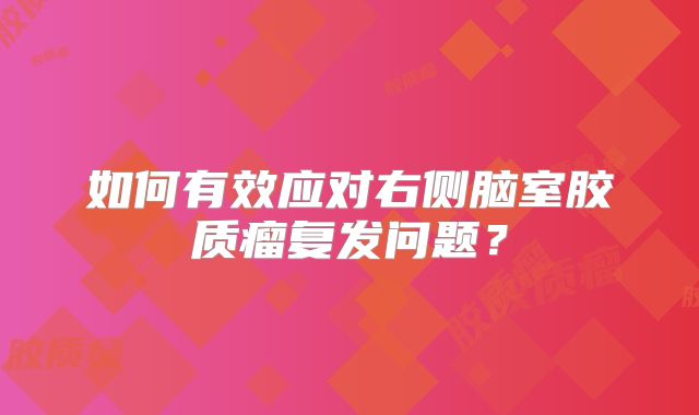 如何有效应对右侧脑室胶质瘤复发问题？