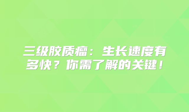 三级胶质瘤：生长速度有多快？你需了解的关键！