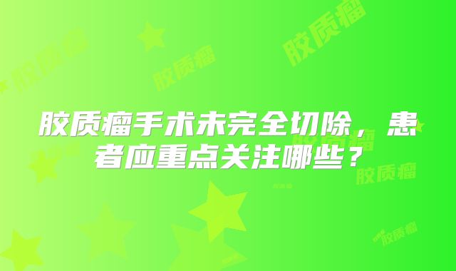 胶质瘤手术未完全切除，患者应重点关注哪些？