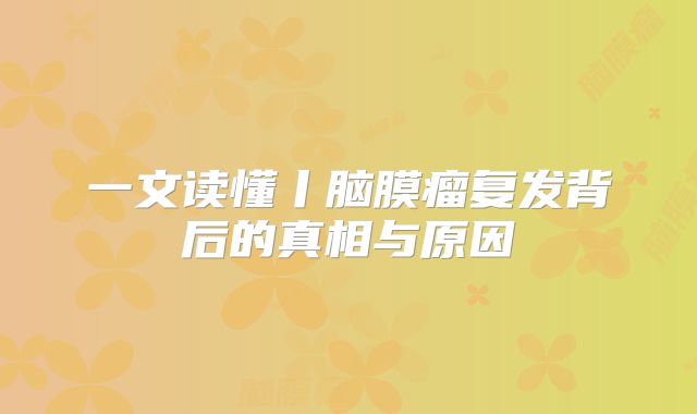 一文读懂丨脑膜瘤复发背后的真相与原因
