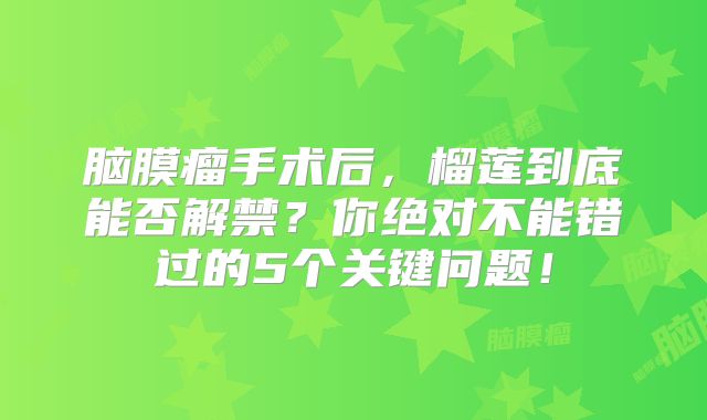 脑膜瘤手术后，榴莲到底能否解禁？你绝对不能错过的5个关键问题！