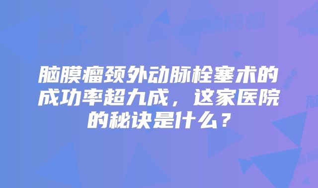 脑膜瘤颈外动脉栓塞术的成功率超九成，这家医院的秘诀是什么？