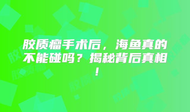 胶质瘤手术后，海鱼真的不能碰吗？揭秘背后真相！