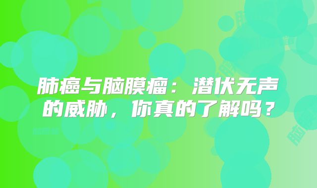 肺癌与脑膜瘤：潜伏无声的威胁，你真的了解吗？