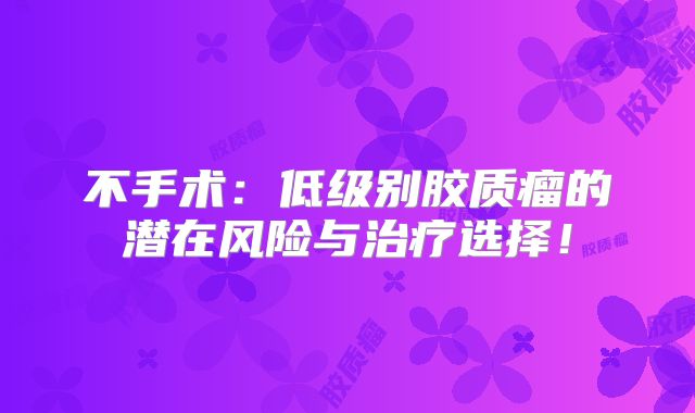 不手术：低级别胶质瘤的潜在风险与治疗选择！