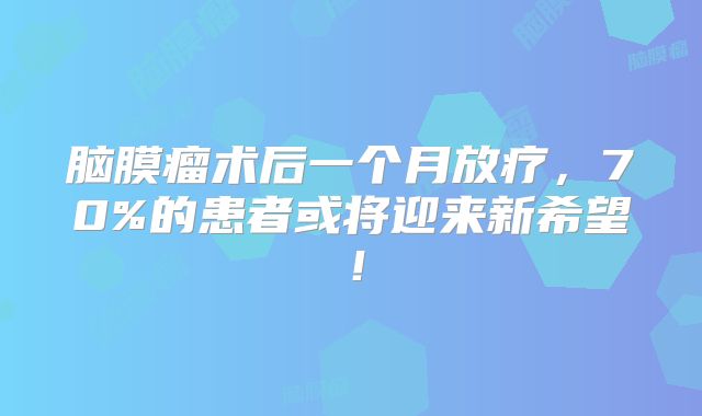 脑膜瘤术后一个月放疗，70%的患者或将迎来新希望！