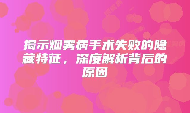 揭示烟雾病手术失败的隐藏特征，深度解析背后的原因