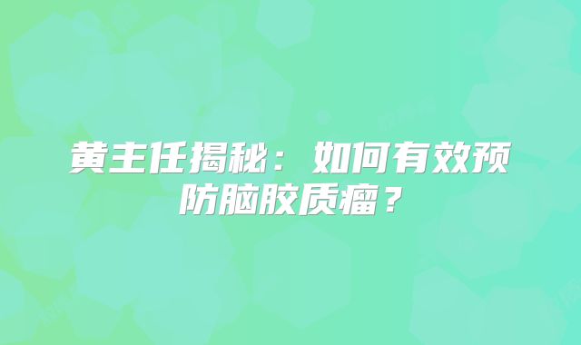 黄主任揭秘：如何有效预防脑胶质瘤？