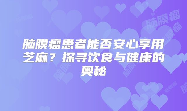 脑膜瘤患者能否安心享用芝麻？探寻饮食与健康的奥秘