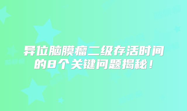 异位脑膜瘤二级存活时间的8个关键问题揭秘！