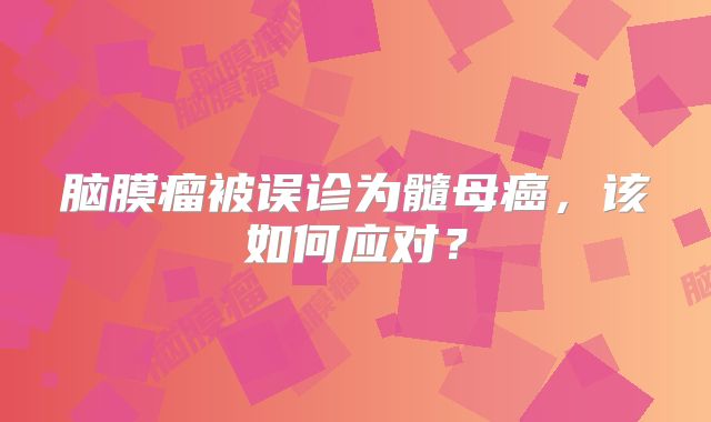 脑膜瘤被误诊为髓母癌，该如何应对？