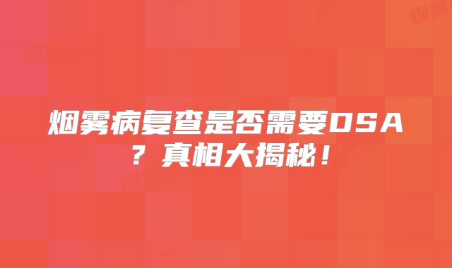 烟雾病复查是否需要DSA？真相大揭秘！