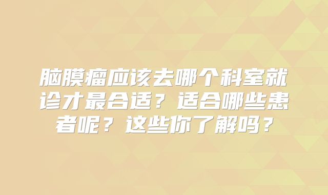 脑膜瘤应该去哪个科室就诊才最合适？适合哪些患者呢？这些你了解吗？