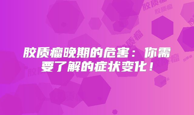 胶质瘤晚期的危害：你需要了解的症状变化！