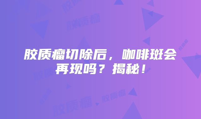 胶质瘤切除后，咖啡斑会再现吗？揭秘！