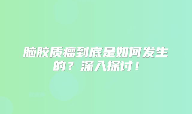 脑胶质瘤到底是如何发生的？深入探讨！