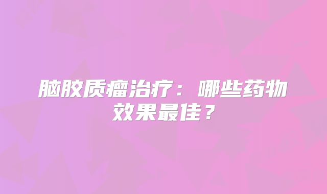 脑胶质瘤治疗：哪些药物效果最佳？
