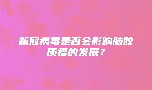 新冠病毒是否会影响脑胶质瘤的发展？