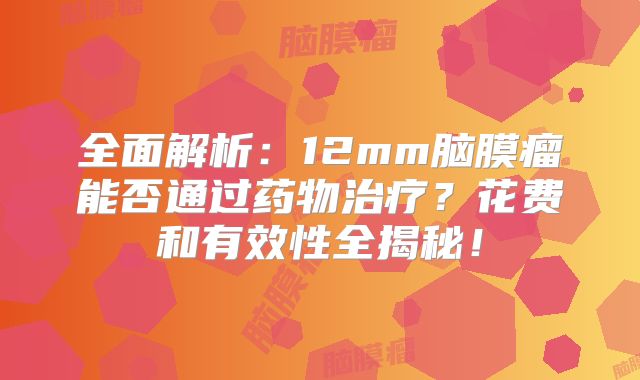 全面解析：12mm脑膜瘤能否通过药物治疗？花费和有效性全揭秘！