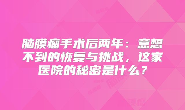 脑膜瘤手术后两年：意想不到的恢复与挑战，这家医院的秘密是什么？
