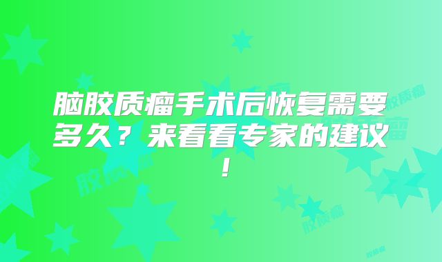 脑胶质瘤手术后恢复需要多久？来看看专家的建议！