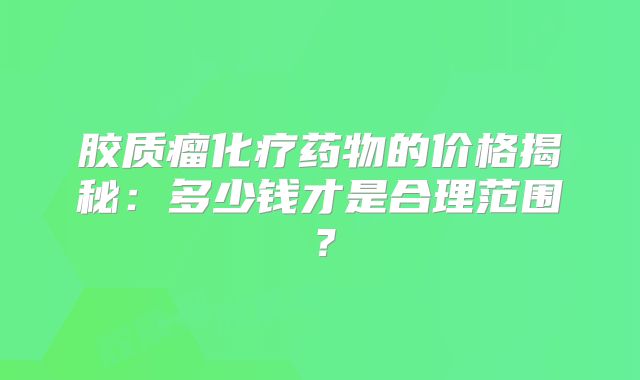 胶质瘤化疗药物的价格揭秘：多少钱才是合理范围？