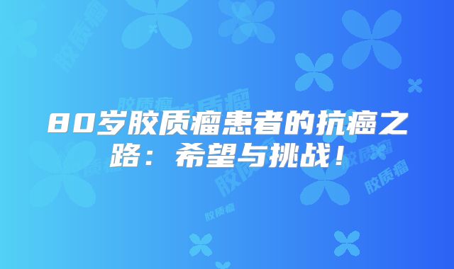 80岁胶质瘤患者的抗癌之路：希望与挑战！