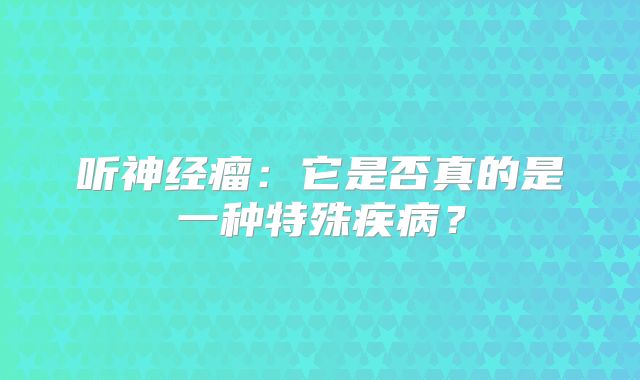 听神经瘤：它是否真的是一种特殊疾病？