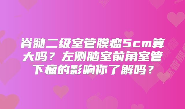 脊髓二级室管膜瘤5cm算大吗？左侧脑室前角室管下瘤的影响你了解吗？
